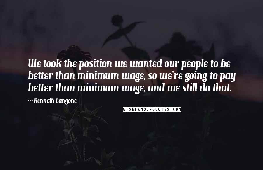 Kenneth Langone Quotes: We took the position we wanted our people to be better than minimum wage, so we're going to pay better than minimum wage, and we still do that.