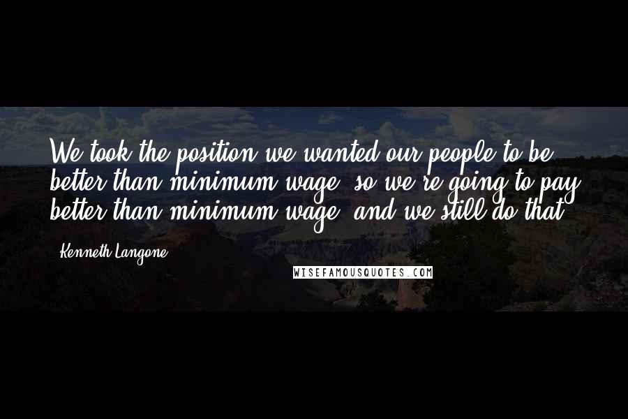 Kenneth Langone Quotes: We took the position we wanted our people to be better than minimum wage, so we're going to pay better than minimum wage, and we still do that.