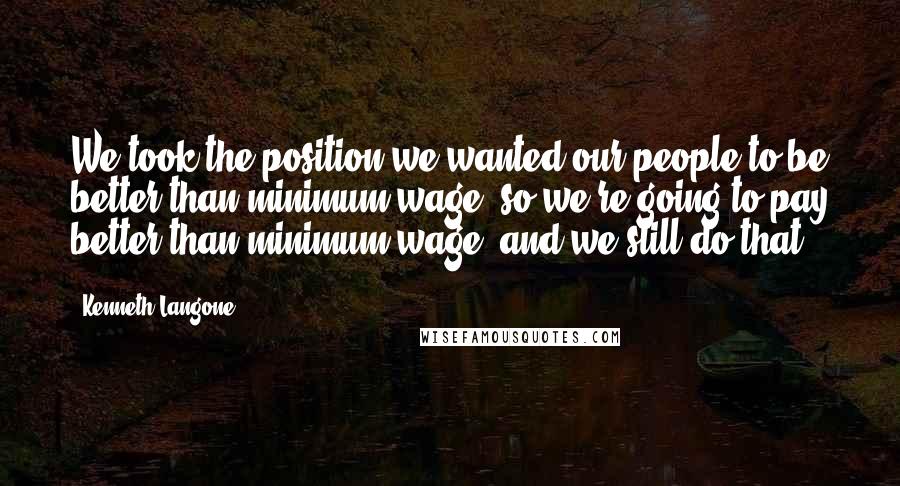 Kenneth Langone Quotes: We took the position we wanted our people to be better than minimum wage, so we're going to pay better than minimum wage, and we still do that.