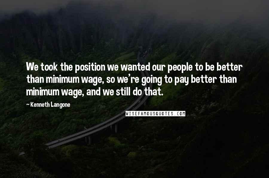 Kenneth Langone Quotes: We took the position we wanted our people to be better than minimum wage, so we're going to pay better than minimum wage, and we still do that.