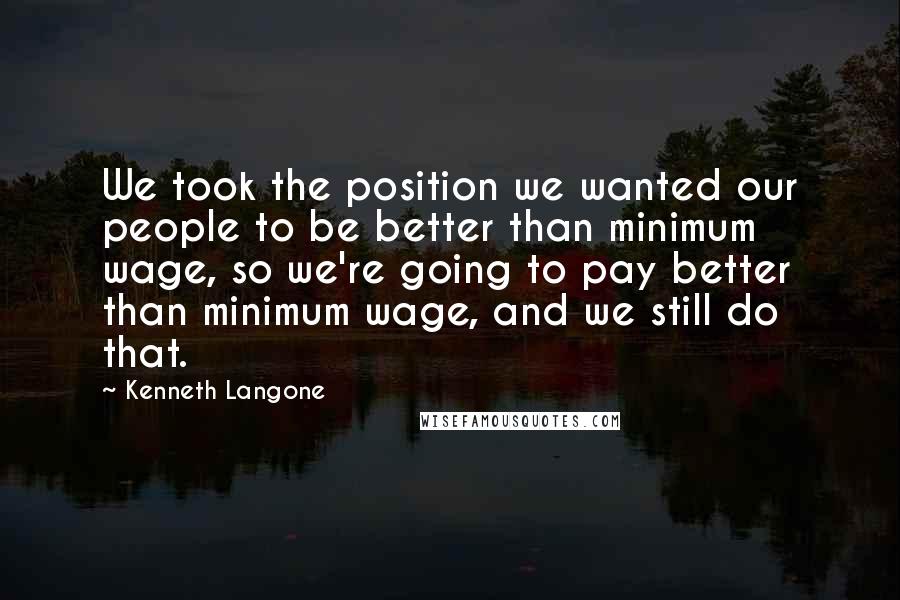 Kenneth Langone Quotes: We took the position we wanted our people to be better than minimum wage, so we're going to pay better than minimum wage, and we still do that.