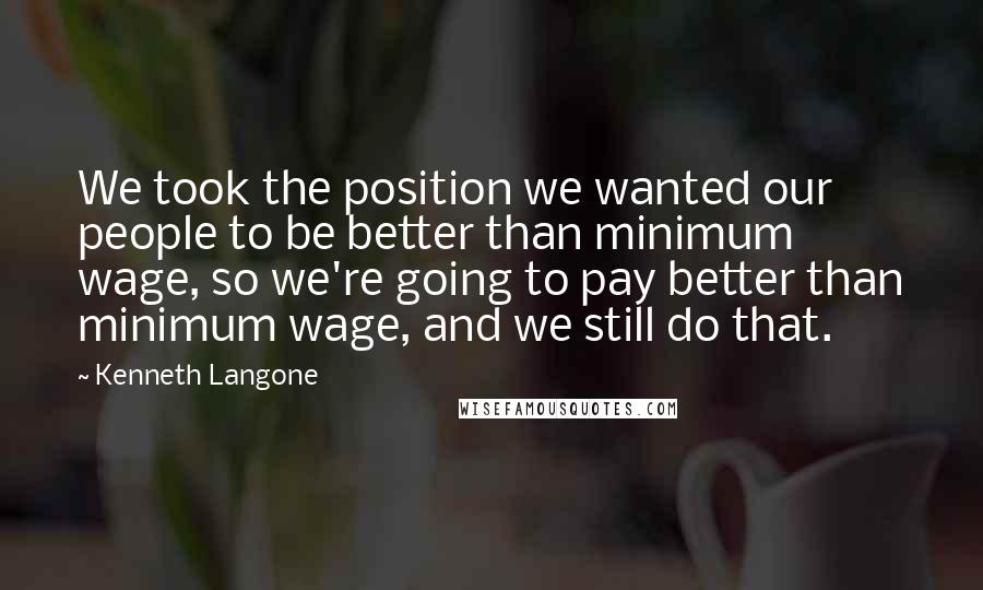 Kenneth Langone Quotes: We took the position we wanted our people to be better than minimum wage, so we're going to pay better than minimum wage, and we still do that.