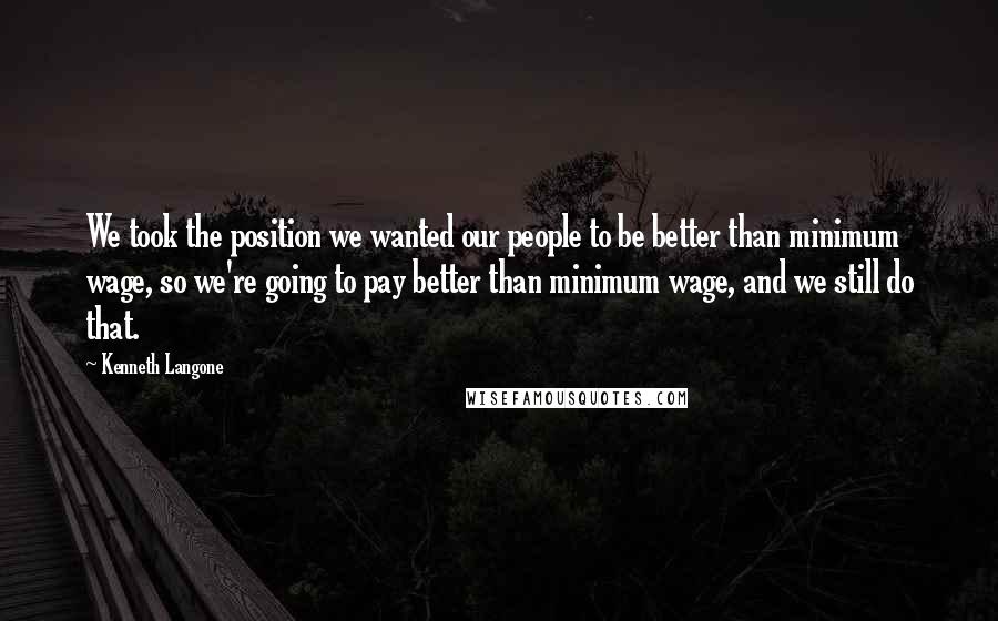 Kenneth Langone Quotes: We took the position we wanted our people to be better than minimum wage, so we're going to pay better than minimum wage, and we still do that.