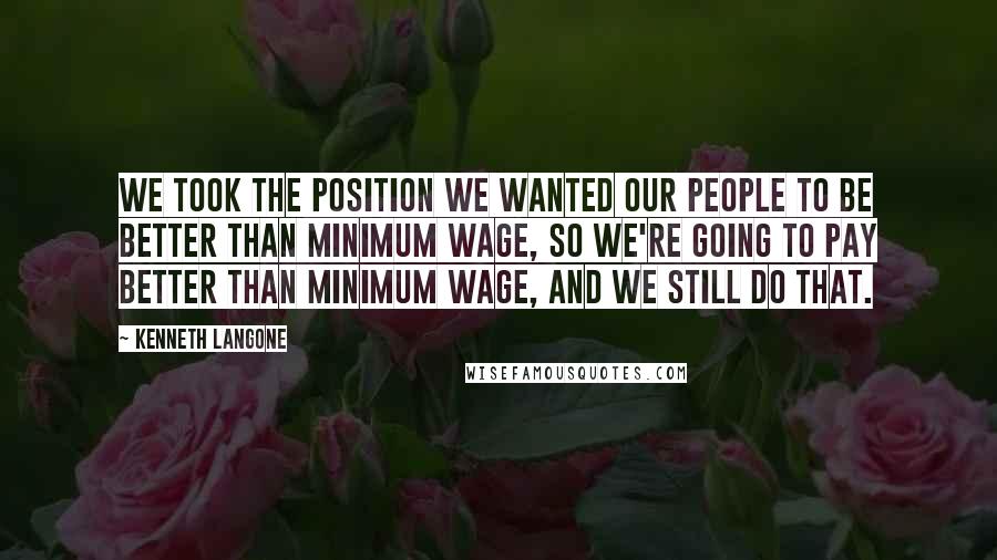 Kenneth Langone Quotes: We took the position we wanted our people to be better than minimum wage, so we're going to pay better than minimum wage, and we still do that.