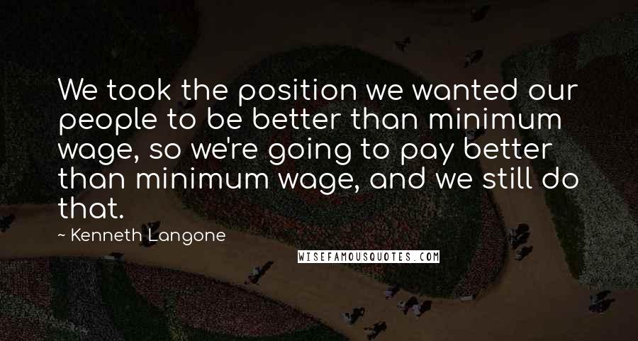 Kenneth Langone Quotes: We took the position we wanted our people to be better than minimum wage, so we're going to pay better than minimum wage, and we still do that.