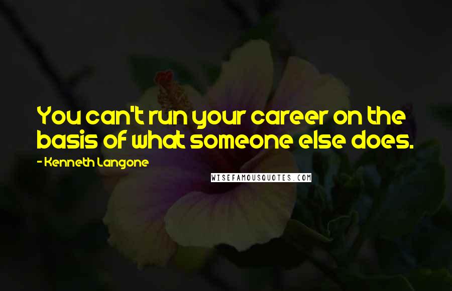 Kenneth Langone Quotes: You can't run your career on the basis of what someone else does.