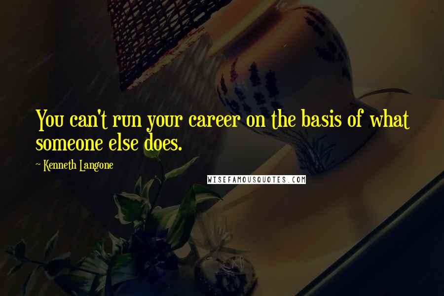 Kenneth Langone Quotes: You can't run your career on the basis of what someone else does.