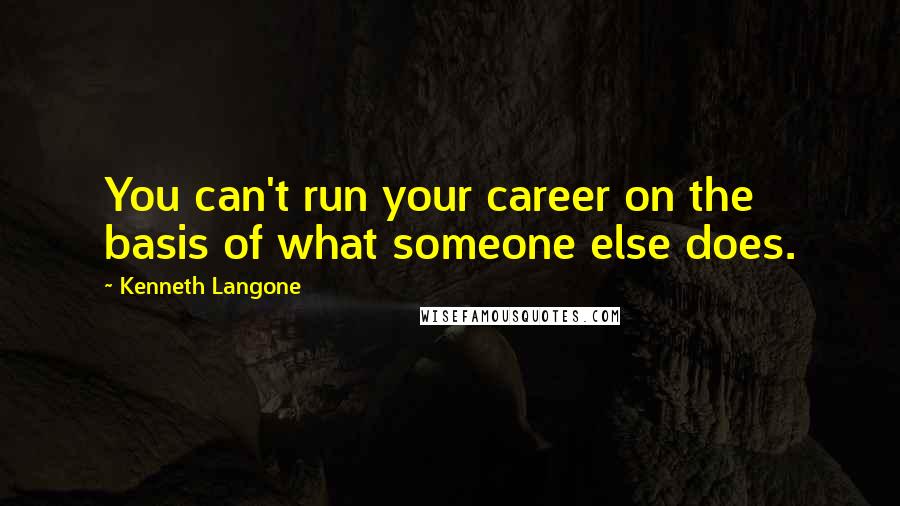 Kenneth Langone Quotes: You can't run your career on the basis of what someone else does.
