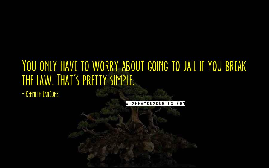 Kenneth Langone Quotes: You only have to worry about going to jail if you break the law. That's pretty simple.