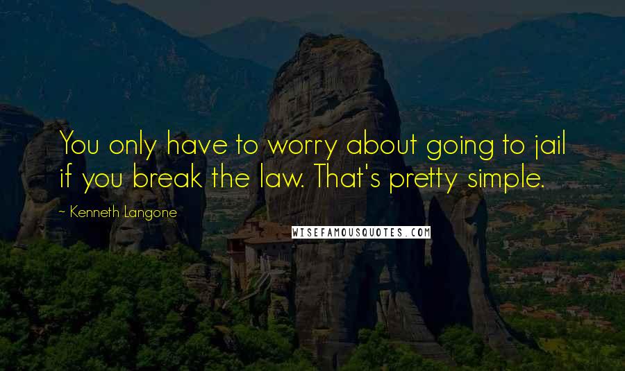 Kenneth Langone Quotes: You only have to worry about going to jail if you break the law. That's pretty simple.
