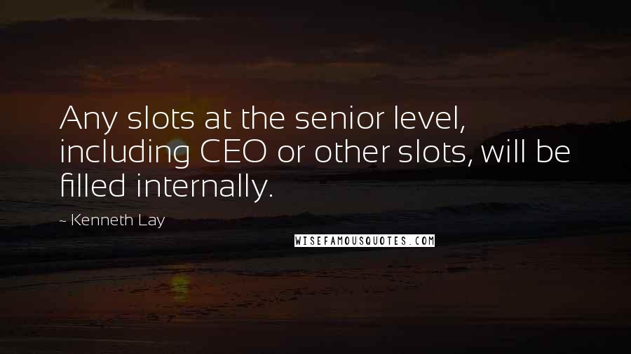 Kenneth Lay Quotes: Any slots at the senior level, including CEO or other slots, will be filled internally.
