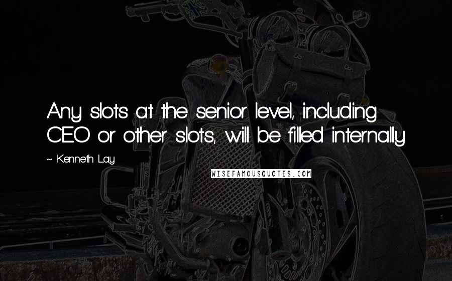 Kenneth Lay Quotes: Any slots at the senior level, including CEO or other slots, will be filled internally.