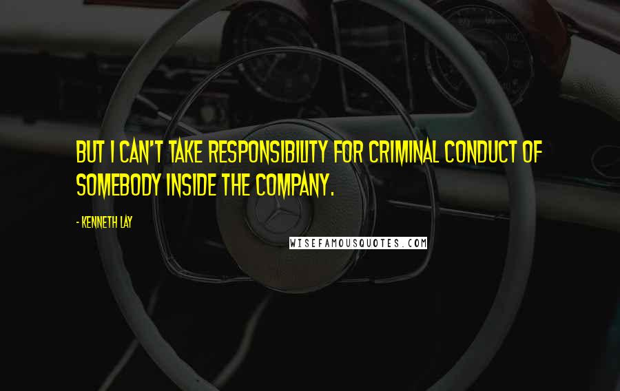 Kenneth Lay Quotes: But I can't take responsibility for criminal conduct of somebody inside the company.