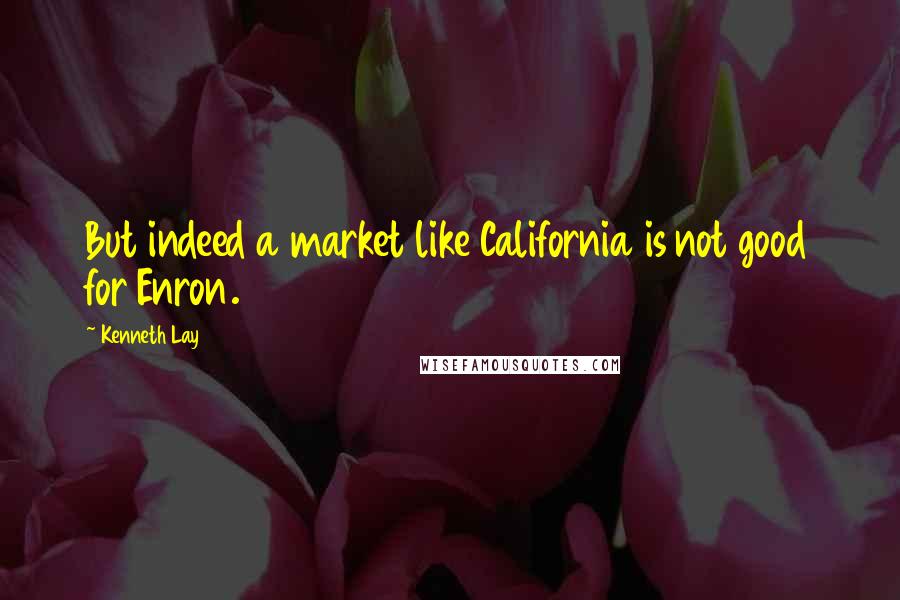 Kenneth Lay Quotes: But indeed a market like California is not good for Enron.