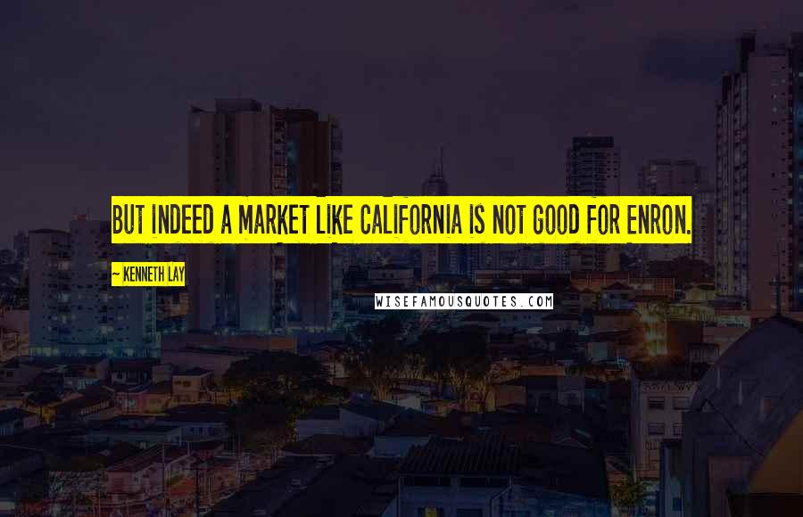 Kenneth Lay Quotes: But indeed a market like California is not good for Enron.