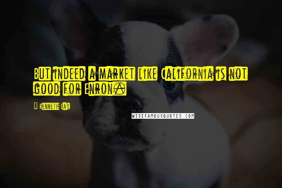 Kenneth Lay Quotes: But indeed a market like California is not good for Enron.