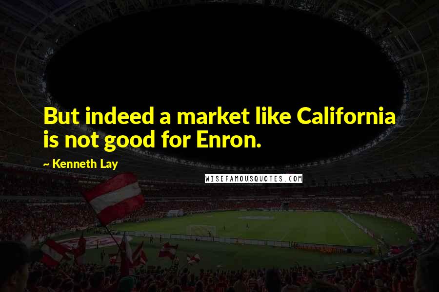 Kenneth Lay Quotes: But indeed a market like California is not good for Enron.