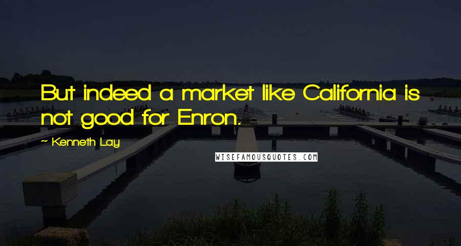 Kenneth Lay Quotes: But indeed a market like California is not good for Enron.