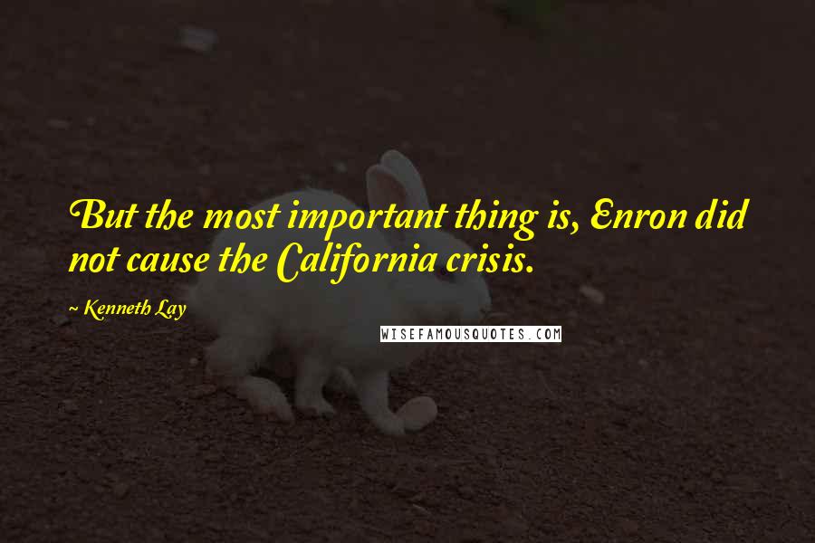 Kenneth Lay Quotes: But the most important thing is, Enron did not cause the California crisis.