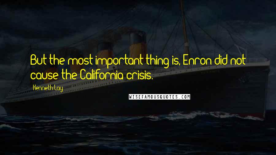 Kenneth Lay Quotes: But the most important thing is, Enron did not cause the California crisis.