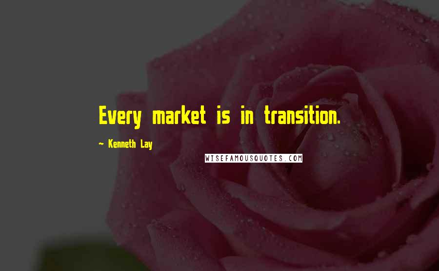 Kenneth Lay Quotes: Every market is in transition.