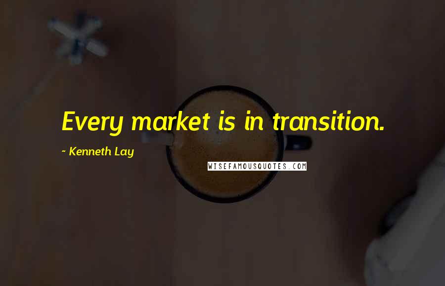 Kenneth Lay Quotes: Every market is in transition.