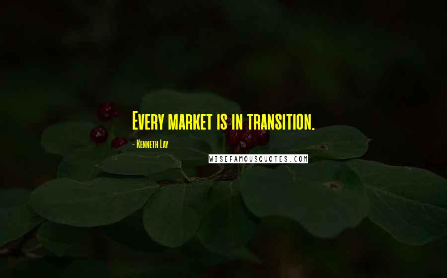 Kenneth Lay Quotes: Every market is in transition.