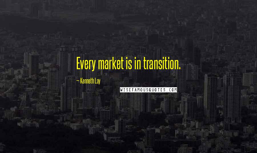 Kenneth Lay Quotes: Every market is in transition.