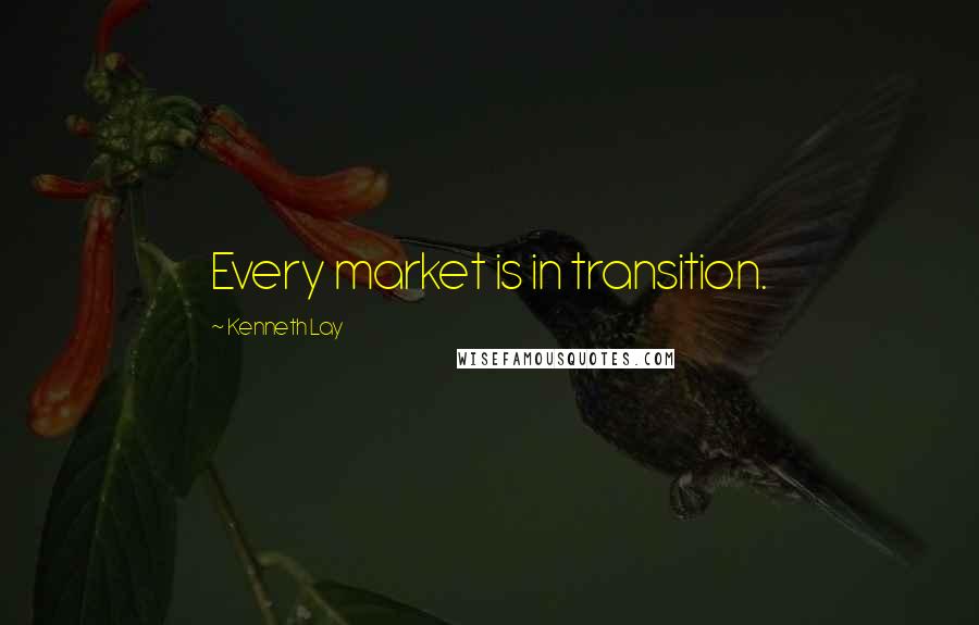 Kenneth Lay Quotes: Every market is in transition.