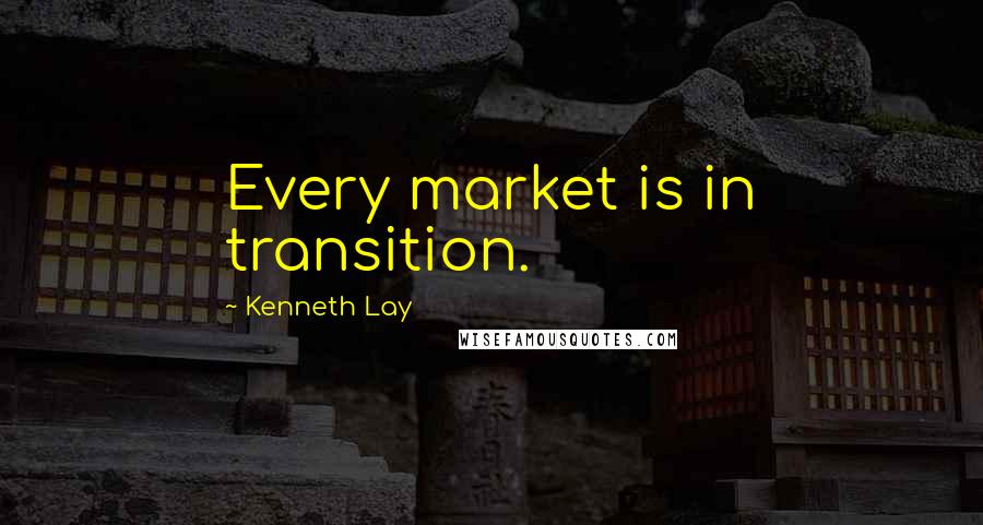 Kenneth Lay Quotes: Every market is in transition.