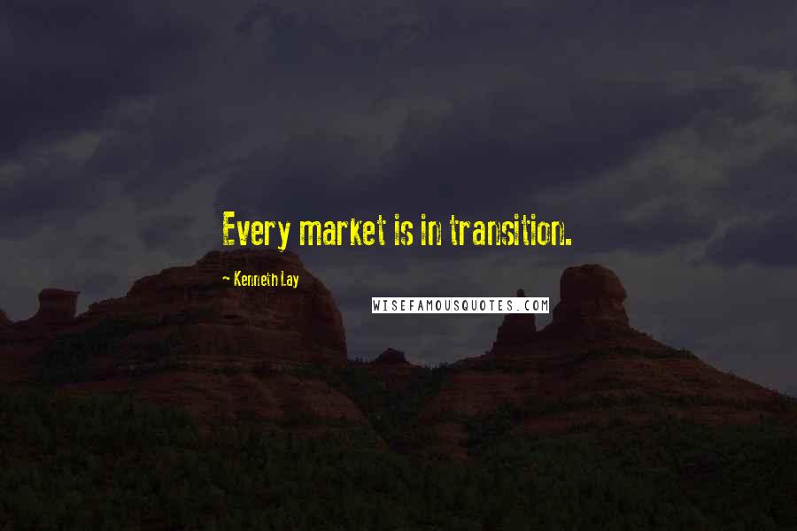Kenneth Lay Quotes: Every market is in transition.