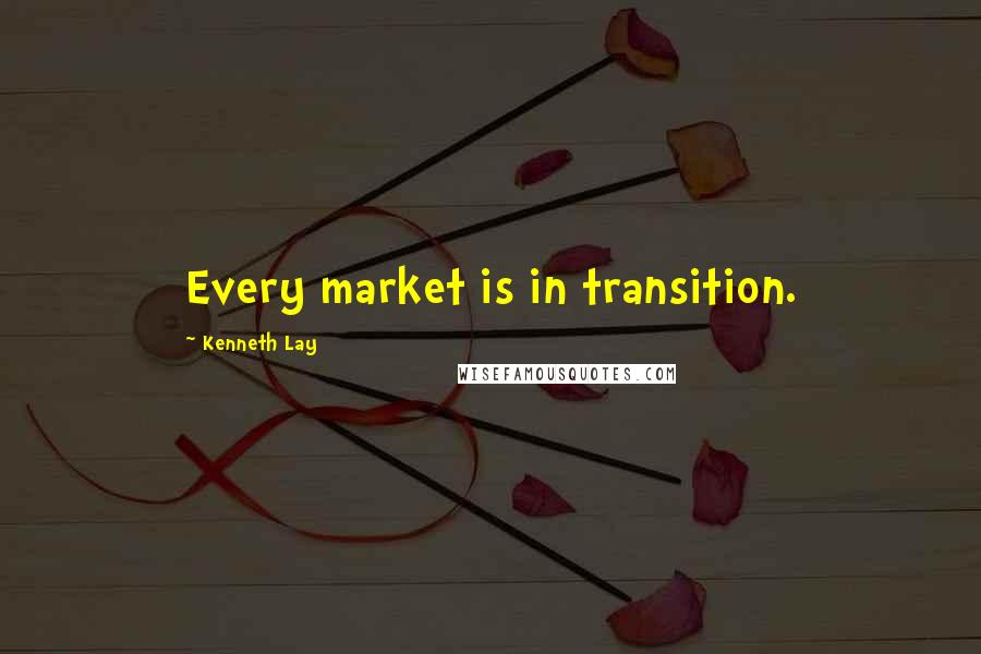 Kenneth Lay Quotes: Every market is in transition.