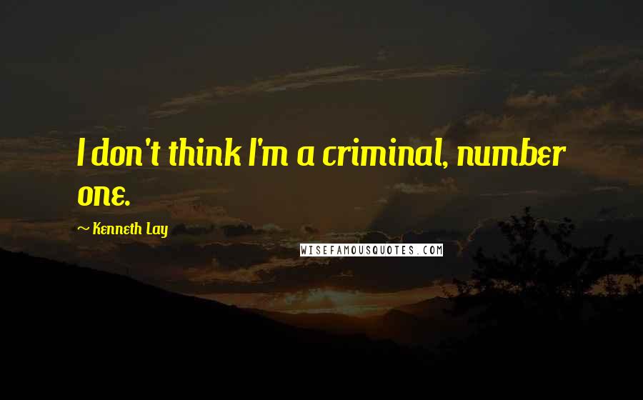 Kenneth Lay Quotes: I don't think I'm a criminal, number one.