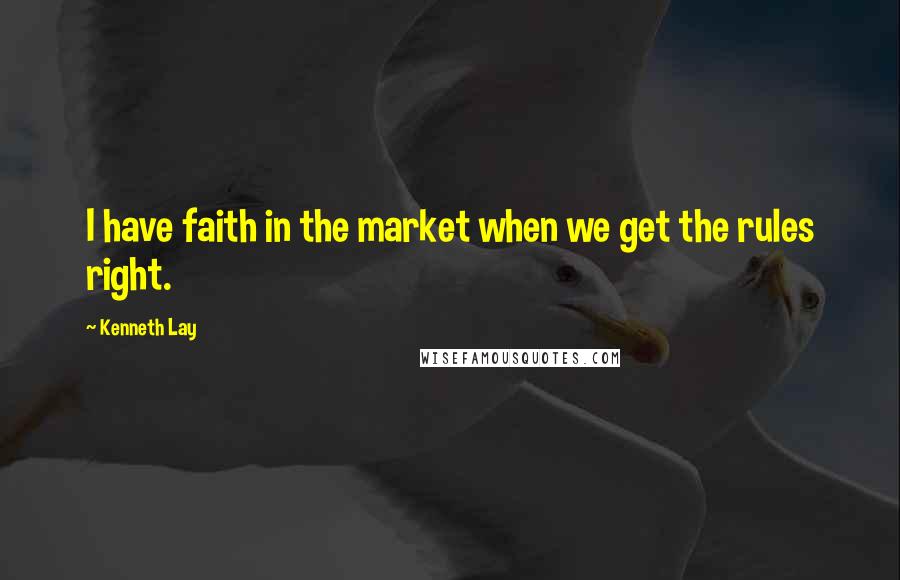 Kenneth Lay Quotes: I have faith in the market when we get the rules right.