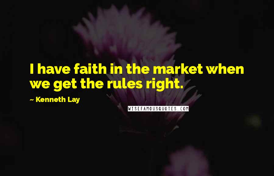 Kenneth Lay Quotes: I have faith in the market when we get the rules right.