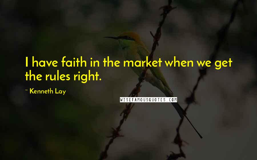 Kenneth Lay Quotes: I have faith in the market when we get the rules right.