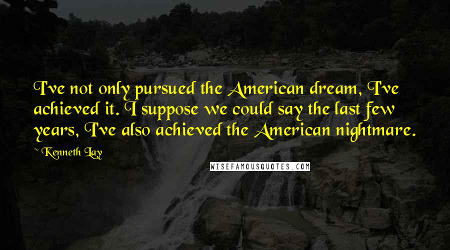 Kenneth Lay Quotes: I've not only pursued the American dream, I've achieved it. I suppose we could say the last few years, I've also achieved the American nightmare.