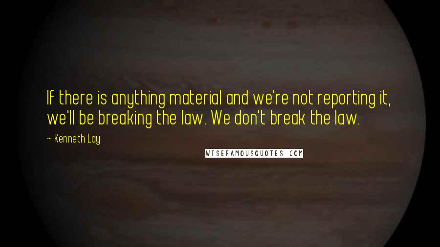 Kenneth Lay Quotes: If there is anything material and we're not reporting it, we'll be breaking the law. We don't break the law.