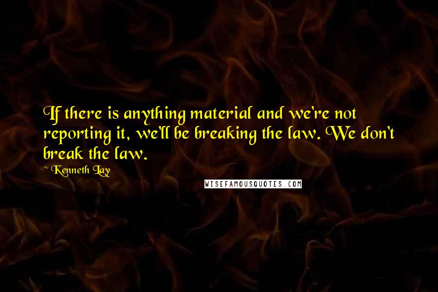 Kenneth Lay Quotes: If there is anything material and we're not reporting it, we'll be breaking the law. We don't break the law.