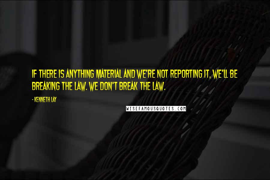 Kenneth Lay Quotes: If there is anything material and we're not reporting it, we'll be breaking the law. We don't break the law.