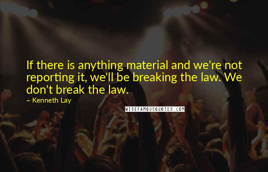 Kenneth Lay Quotes: If there is anything material and we're not reporting it, we'll be breaking the law. We don't break the law.