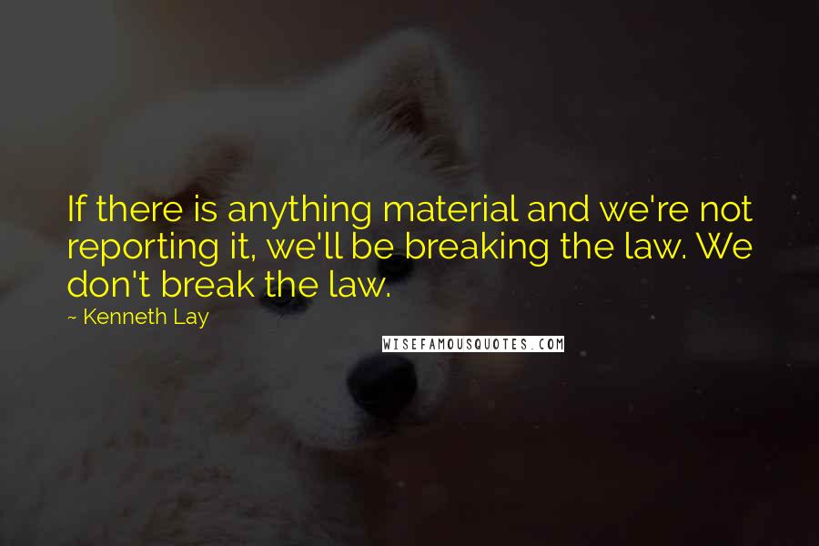 Kenneth Lay Quotes: If there is anything material and we're not reporting it, we'll be breaking the law. We don't break the law.