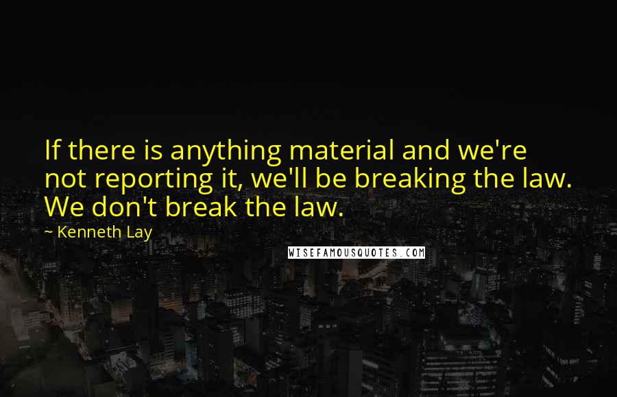 Kenneth Lay Quotes: If there is anything material and we're not reporting it, we'll be breaking the law. We don't break the law.