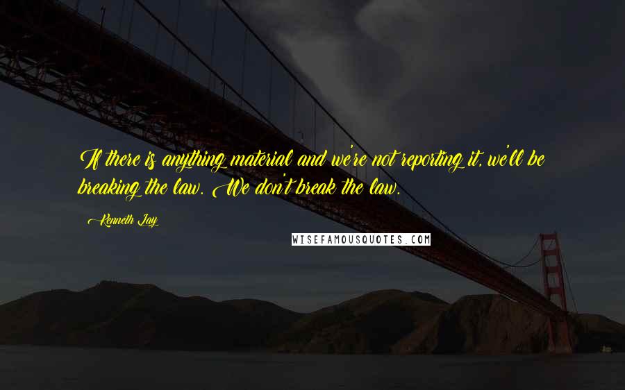 Kenneth Lay Quotes: If there is anything material and we're not reporting it, we'll be breaking the law. We don't break the law.