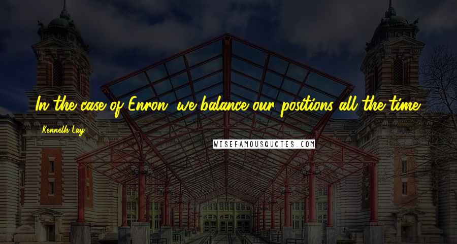 Kenneth Lay Quotes: In the case of Enron, we balance our positions all the time.