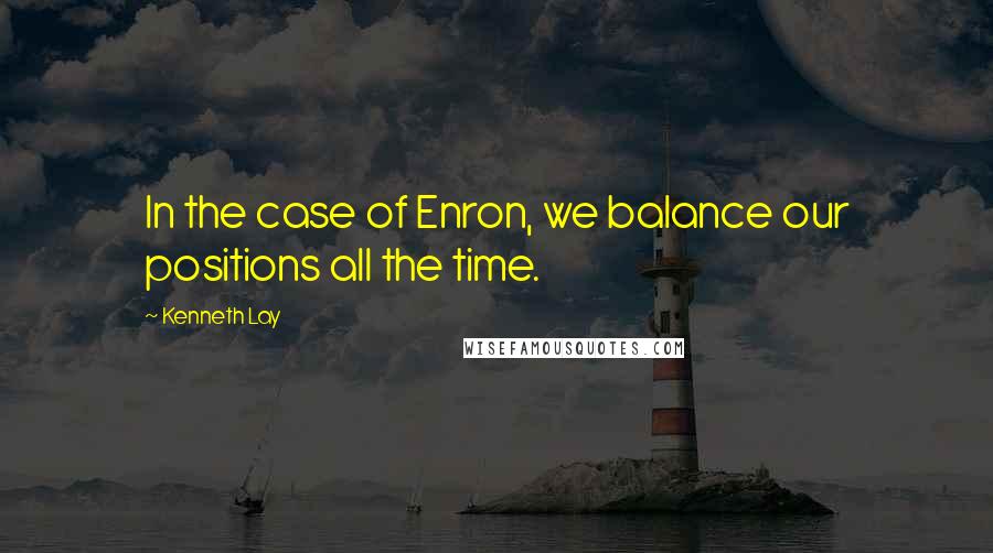 Kenneth Lay Quotes: In the case of Enron, we balance our positions all the time.