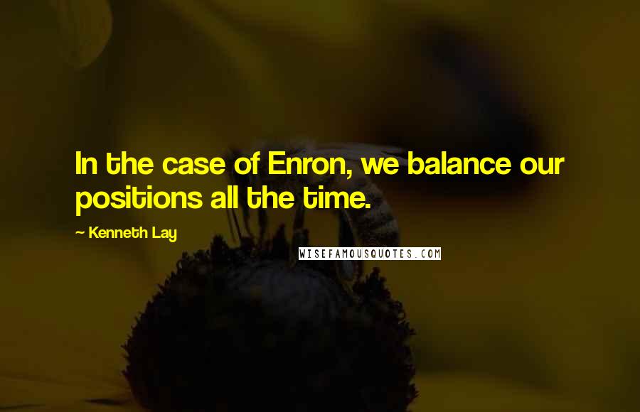 Kenneth Lay Quotes: In the case of Enron, we balance our positions all the time.