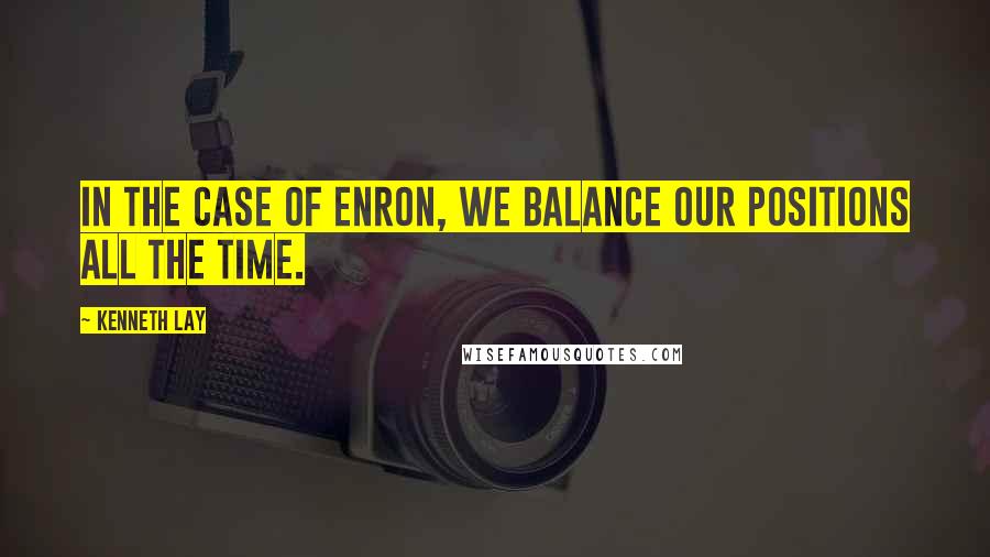 Kenneth Lay Quotes: In the case of Enron, we balance our positions all the time.