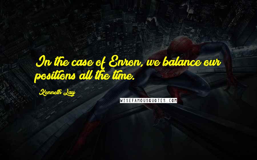 Kenneth Lay Quotes: In the case of Enron, we balance our positions all the time.