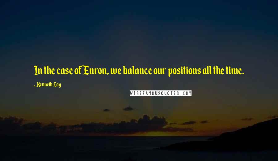 Kenneth Lay Quotes: In the case of Enron, we balance our positions all the time.